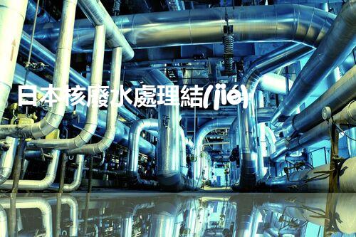 日本核廢水處理結(jié)果：驚人的現(xiàn)實與以后的挑戰(zhàn)？